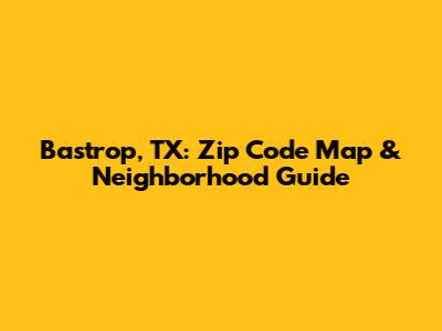 Bastrop, TX: Zip Code Map & Neighborhood Guide