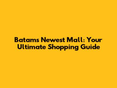 Batam's Newest Mall: Your Ultimate Shopping Guide