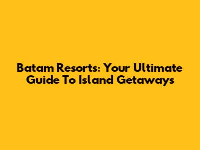 Batam Resorts: Your Ultimate Guide To Island Getaways