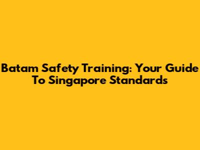 Batam Safety Training: Your Guide To Singapore Standards