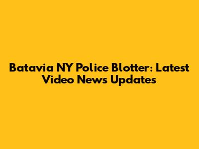 Batavia NY Police Blotter: Latest Video News Updates