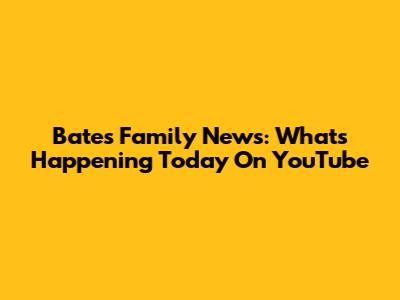Bates Family News: What's Happening Today On YouTube