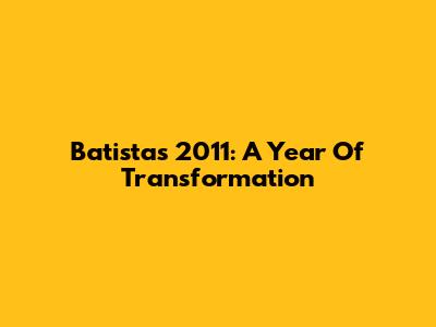 Batista's 2011: A Year Of Transformation