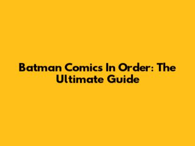 Batman Comics In Order: The Ultimate Guide