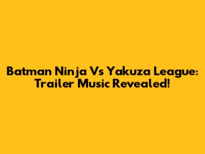 Batman Ninja Vs Yakuza League: Trailer Music Revealed!