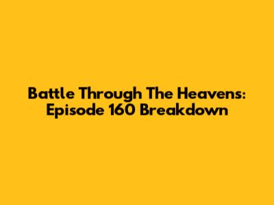 Battle Through The Heavens: Episode 160 Breakdown