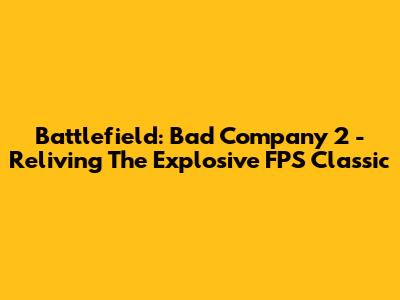 Battlefield: Bad Company 2 - Reliving The Explosive FPS Classic