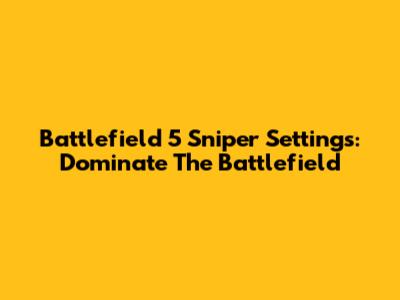 Battlefield 5 Sniper Settings: Dominate The Battlefield