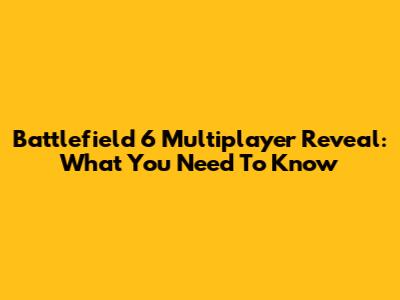 Battlefield 6 Multiplayer Reveal: What You Need To Know