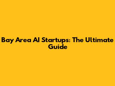 Bay Area AI Startups: The Ultimate Guide