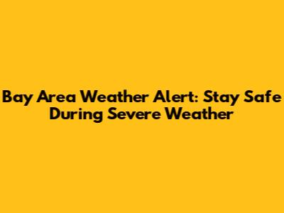 Bay Area Weather Alert: Stay Safe During Severe Weather
