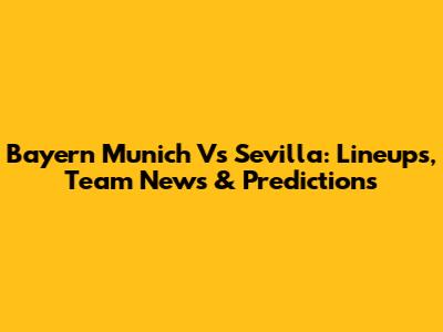 Bayern Munich Vs Sevilla: Lineups, Team News & Predictions