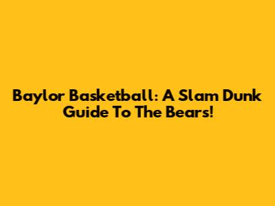 Baylor Basketball: A Slam Dunk Guide To The Bears!