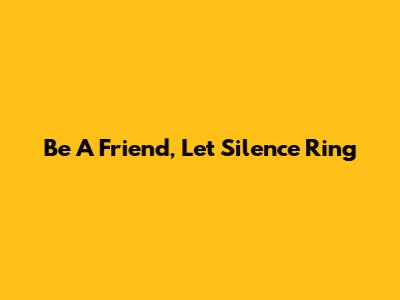 Be A Friend, Let Silence Ring
