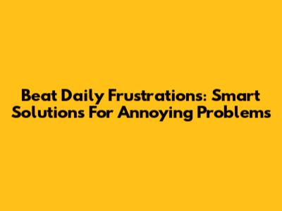 Beat Daily Frustrations: Smart Solutions For Annoying Problems