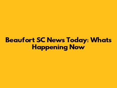 Beaufort SC News Today: What's Happening Now