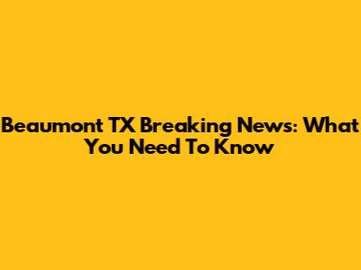 Beaumont TX Breaking News: What You Need To Know
