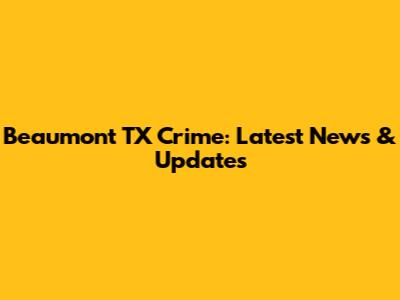 Beaumont TX Crime: Latest News & Updates