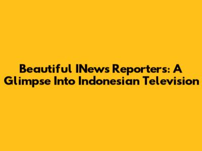 Beautiful INews Reporters: A Glimpse Into Indonesian Television