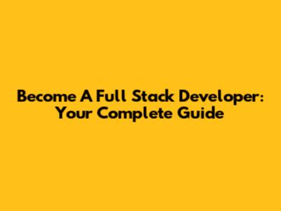Become A Full Stack Developer: Your Complete Guide
