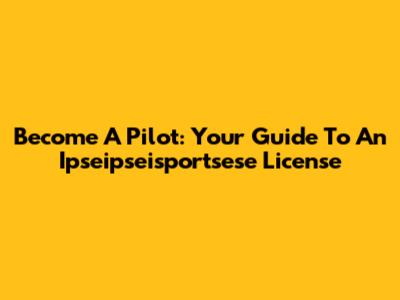 Become A Pilot: Your Guide To An Ipseipseisportsese License