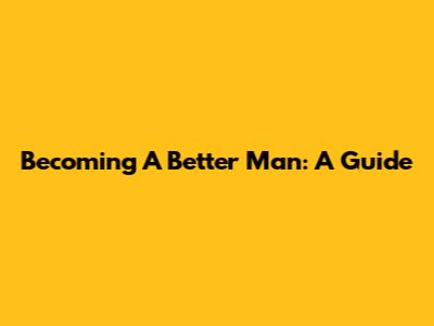 Becoming A Better Man: A Guide