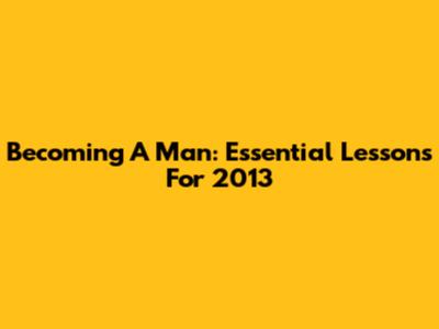 Becoming A Man: Essential Lessons For 2013