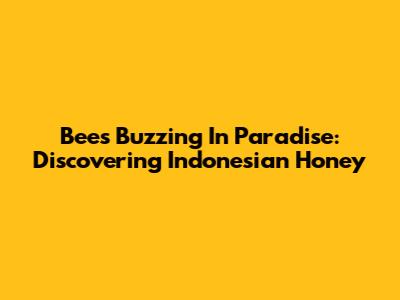 Bees Buzzing In Paradise: Discovering Indonesian Honey