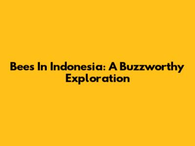 Bees In Indonesia: A Buzzworthy Exploration