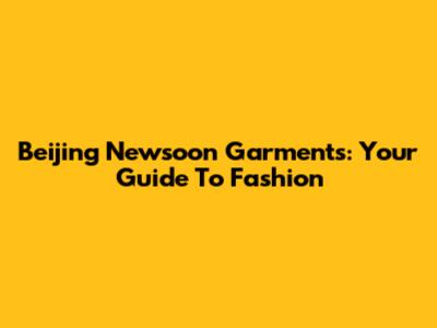Beijing Newsoon Garments: Your Guide To Fashion
