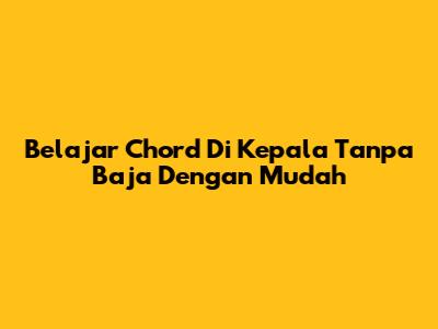 Belajar Chord 'Di Kepala Tanpa Baja' Dengan Mudah