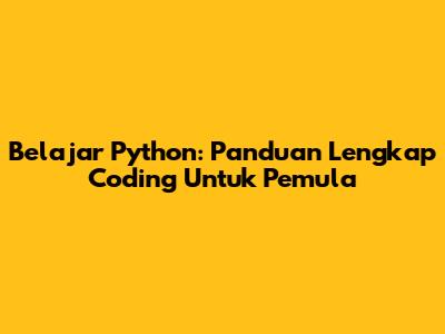 Belajar Python: Panduan Lengkap Coding Untuk Pemula