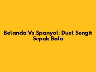 Belanda Vs Spanyol: Duel Sengit Sepak Bola