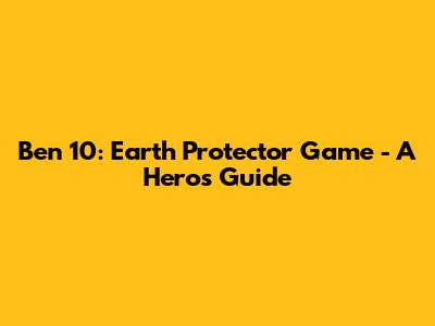 Ben 10: Earth Protector Game - A Hero's Guide