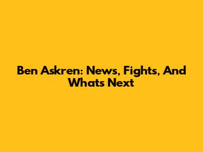 Ben Askren: News, Fights, And What's Next