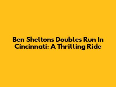 Ben Shelton's Doubles Run In Cincinnati: A Thrilling Ride