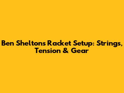 Ben Shelton's Racket Setup: Strings, Tension & Gear