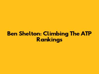Ben Shelton: Climbing The ATP Rankings