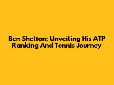 Ben Shelton: Unveiling His ATP Ranking And Tennis Journey
