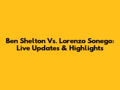 Ben Shelton Vs. Lorenzo Sonego: Live Updates & Highlights