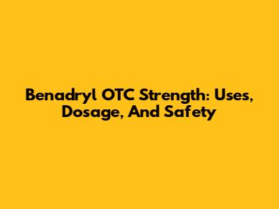 Benadryl OTC Strength: Uses, Dosage, And Safety