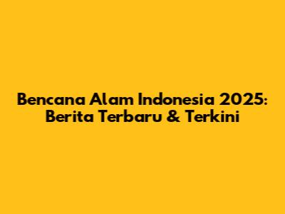 Bencana Alam Indonesia 2025: Berita Terbaru & Terkini
