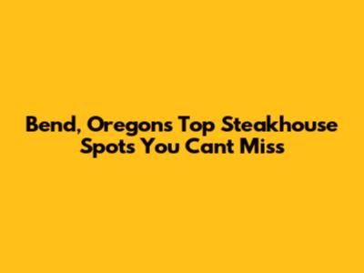 Bend, Oregon's Top Steakhouse Spots You Can't Miss