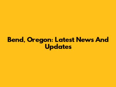Bend, Oregon: Latest News And Updates