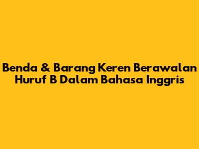 Benda & Barang Keren Berawalan Huruf 'B' Dalam Bahasa Inggris