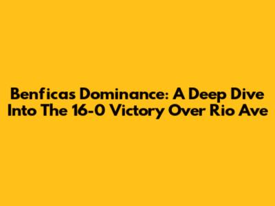 Benfica's Dominance: A Deep Dive Into The 16-0 Victory Over Rio Ave