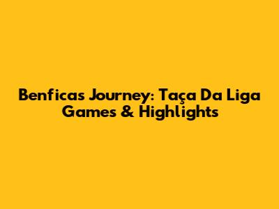 Benfica's Journey: Taça Da Liga Games & Highlights