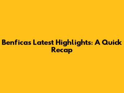 Benfica's Latest Highlights: A Quick Recap