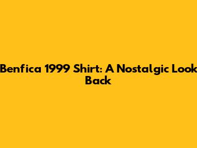 Benfica 1999 Shirt: A Nostalgic Look Back