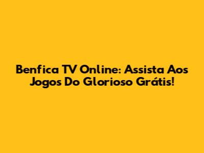 Benfica TV Online: Assista Aos Jogos Do Glorioso Grátis!